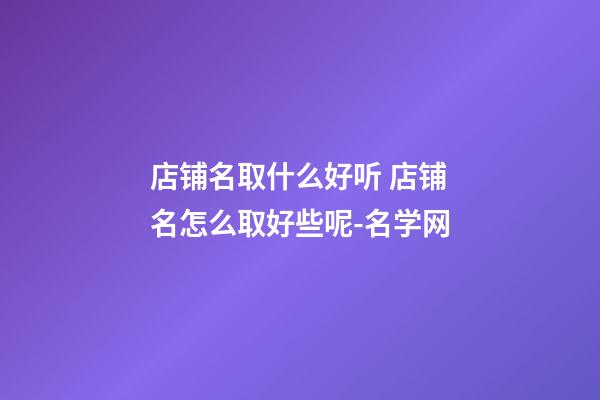 店铺名取什么好听 店铺名怎么取好些呢-名学网-第1张-店铺起名-玄机派